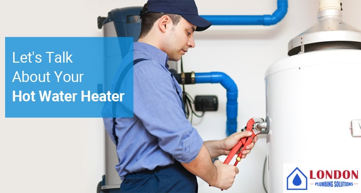 Let’s Talk About Your Hot Water Heater | London Plumbing Solutions | Local Plumbers